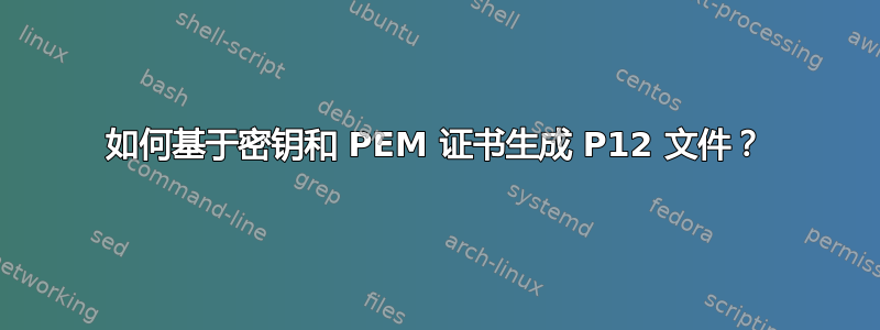 如何基于密钥和 PEM 证书生成 P12 文件？