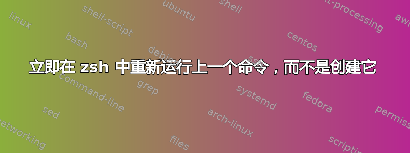 立即在 zsh 中重新运行上一个命令，而不是创建它