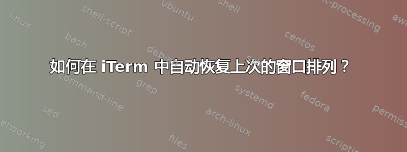 如何在 iTerm 中自动恢复上次的窗口排列？