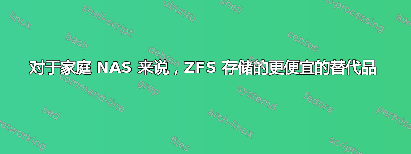 对于家庭 NAS 来说，ZFS 存储的更便宜的替代品