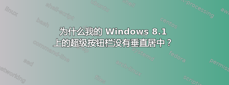 为什么我的 Windows 8.1 上的超级按钮栏没有垂直居中？