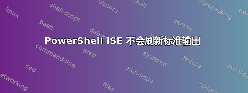 PowerShell ISE 不会刷新标准输出