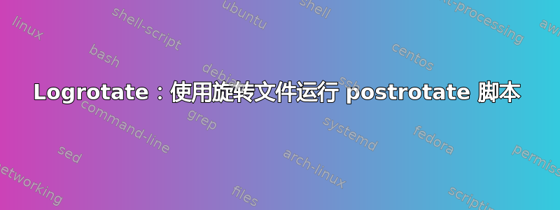 Logrotate：使用旋转文件运行 postrotate 脚本