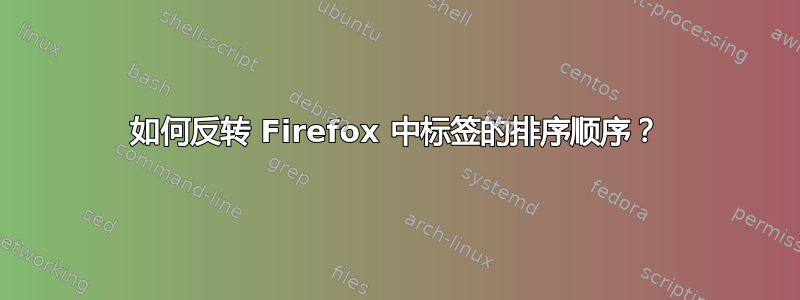 如何反转 Firefox 中标签的排序顺序？