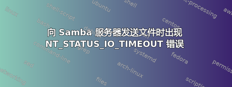 向 Samba 服务器发送文件时出现 NT_STATUS_IO_TIMEOUT 错误