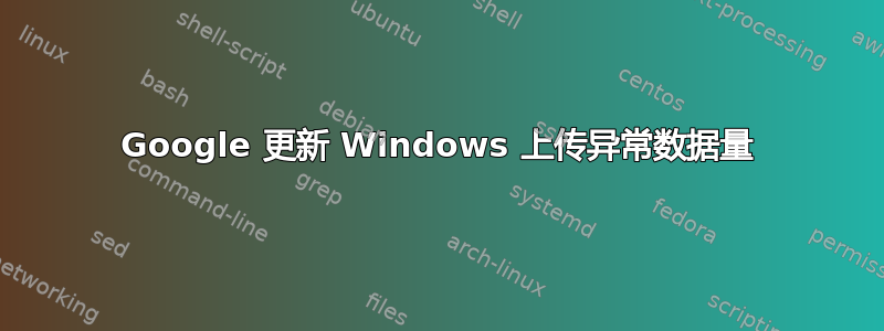 Google 更新 Windows 上传异常数据量