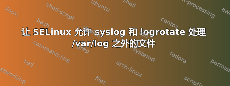 让 SELinux 允许 syslog 和 logrotate 处理 /var/log 之外的文件