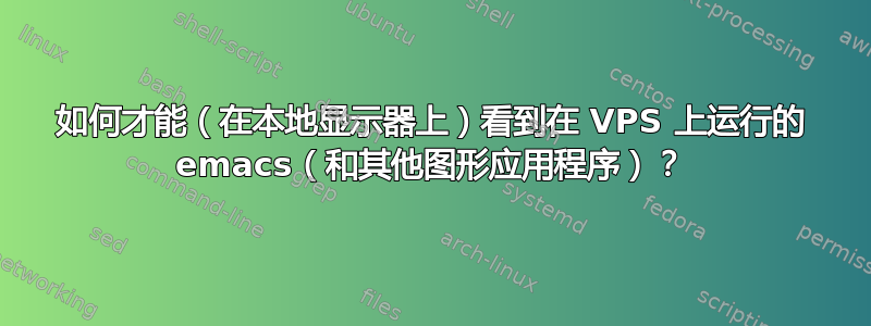 如何才能（在本地显示器上）看到在 VPS 上运行的 emacs（和其他图形应用程序）？