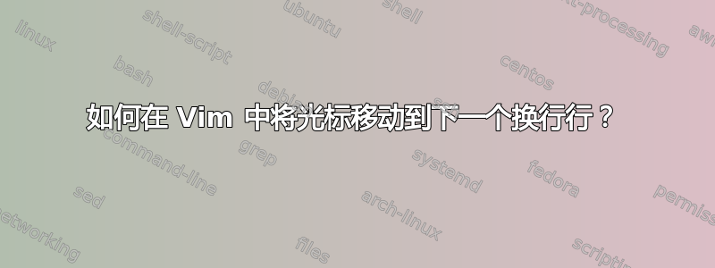 如何在 Vim 中将光标移动到下一个换行行？