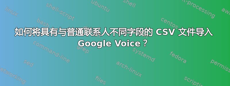 如何将具有与普通联系人不同字段的 CSV 文件导入 Google Voice？