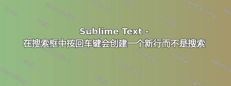 Sublime Text - 在搜索框中按回车键会创建一个新行而不是搜索