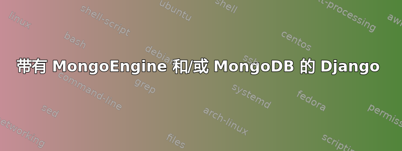 带有 MongoEngine 和/或 MongoDB 的 Django