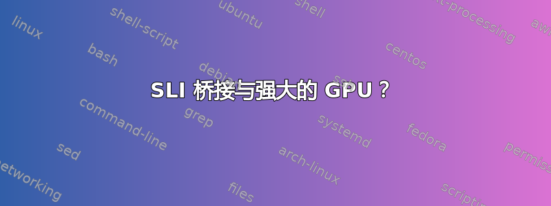 SLI 桥接与强大的 GPU？