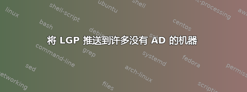 将 LGP 推送到许多没有 AD 的机器