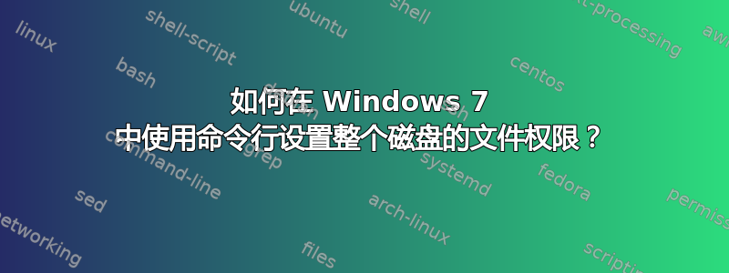 如何在 Windows 7 中使用命令行设置整个磁盘的文件权限？