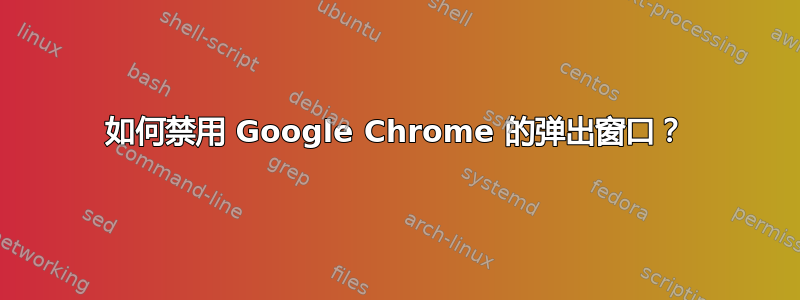 如何禁用 Google Chrome 的弹出窗口？