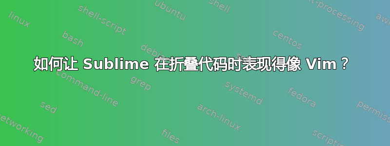 如何让 Sublime 在折叠代码时表现得像 Vim？