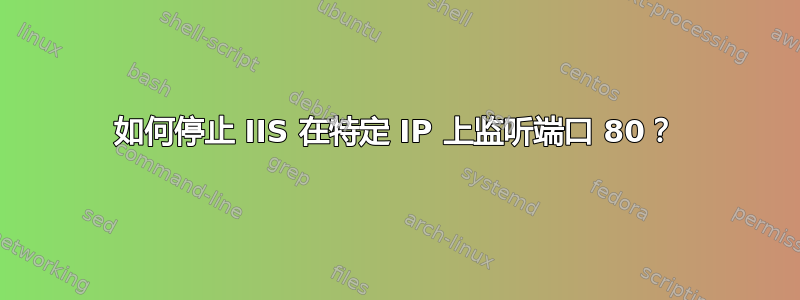 如何停止 IIS 在特定 IP 上监听端口 80？