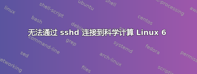 无法通过 sshd 连接到科学计算 Linux 6