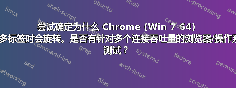 尝试确定为什么 Chrome (Win 7 64) 在打开许多标签时会旋转。是否有针对多个连接吞吐量的浏览器/操作系统/ISP 测试？