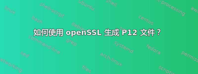 如何使用 openSSL 生成 P12 文件？