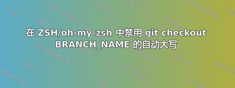 在 ZSH/oh-my-zsh 中禁用 git checkout BRANCH_NAME 的自动大写