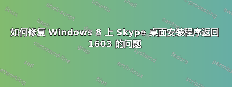 如何修复 Windows 8 上 Skype 桌面安装程序返回 1603 的问题