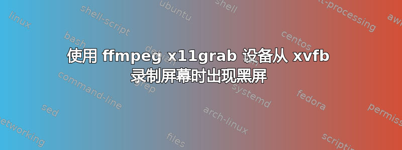 使用 ffmpeg x11grab 设备从 xvfb 录制屏幕时出现黑屏