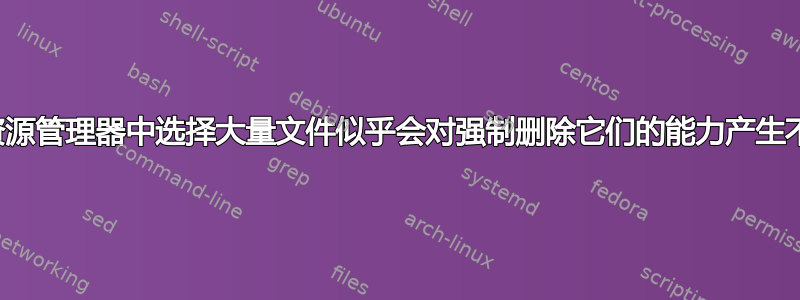 为什么在资源管理器中选择大量文件似乎会对强制删除它们的能力产生不利影响？