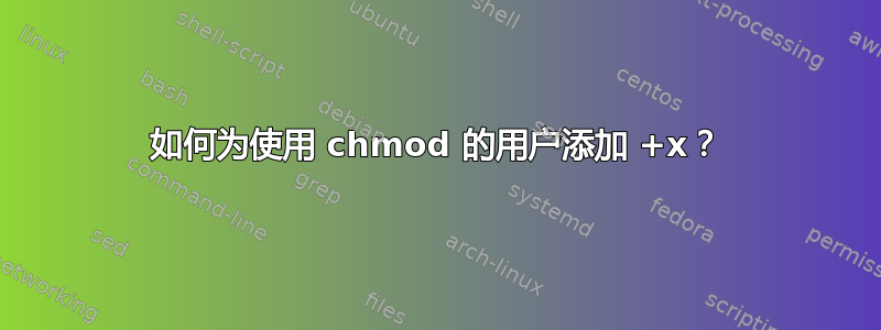 如何为使用 chmod 的用户添加 +x？