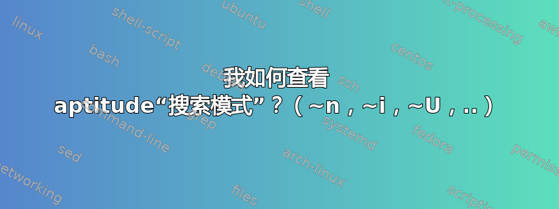 我如何查看 aptitude“搜索模式”？（~n，~i，~U，..）