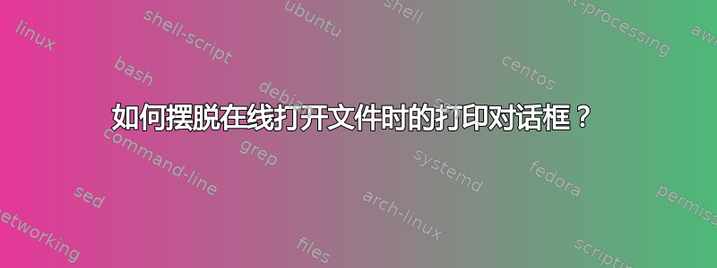 如何摆脱在线打开文件时的打印对话框？