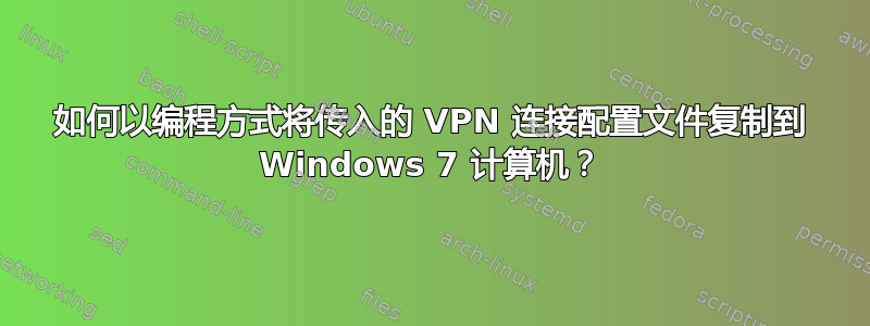 如何以编程方式将传入的 VPN 连接配置文件复制到 Windows 7 计算机？