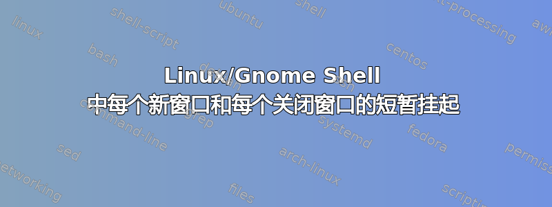 Linux/Gnome Shell 中每个新窗口和每个关闭窗口的短暂挂起