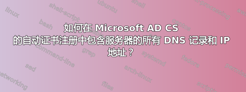 如何在 Microsoft AD CS 的自动证书注册中包含服务器的所有 DNS 记录和 IP 地址？