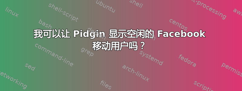 我可以让 Pidgin 显示空闲的 Facebook 移动用户吗？