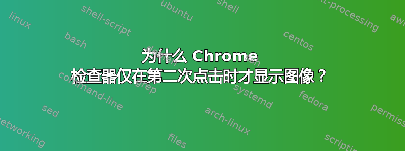 为什么 Chrome 检查器仅在第二次点击时才显示图像？