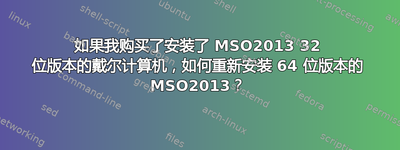 如果我购买了安装了 MSO2013 32 位版本的戴尔计算机，如何重新安装 64 位版本的 MSO2013？