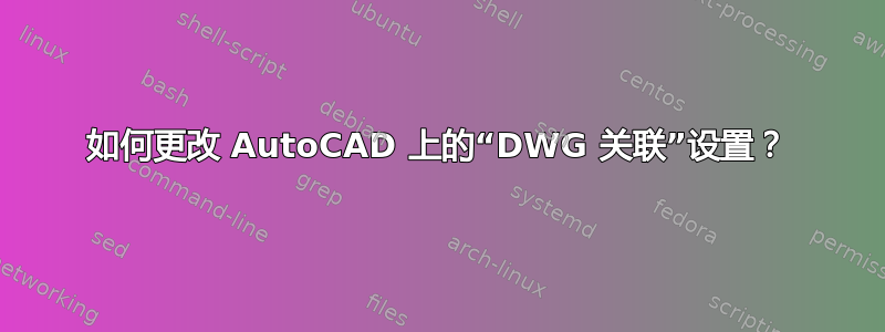 如何更改 AutoCAD 上的“DWG 关联”设置？