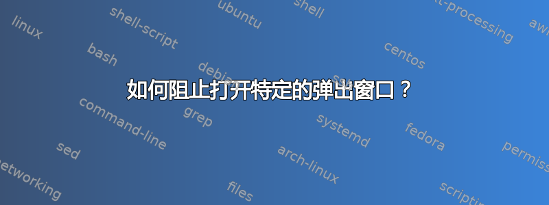 如何阻止打开特定的弹出窗口？