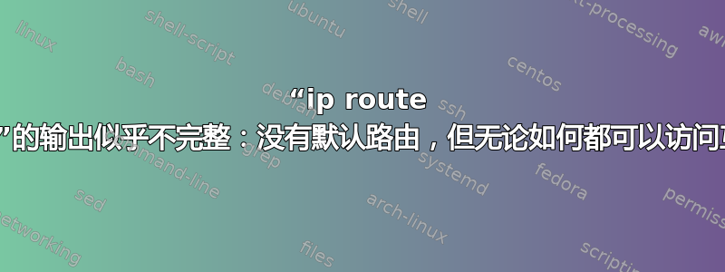 “ip route show”的输出似乎不完整：没有默认路由，但无论如何都可以访问互联网