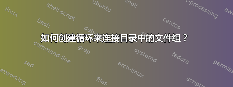 如何创建循环来连接目录中的文件组？