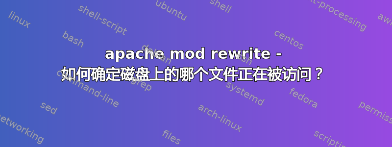 apache mod rewrite - 如何确定磁盘上的哪个文件正在被访问？