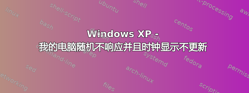 Windows XP - 我的电脑随机不响应并且时钟显示不更新