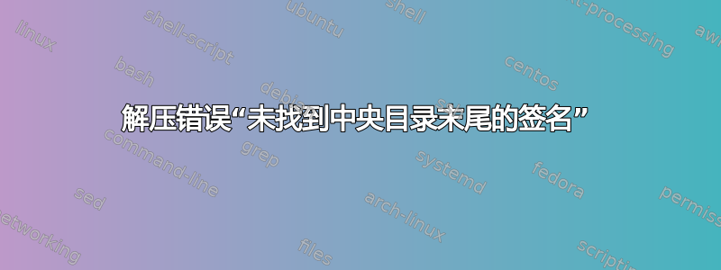 解压错误“未找到中央目录末尾的签名”