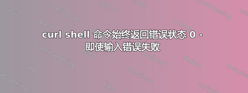 curl shell 命令始终返回错误状态 0 - 即使输入错误失败