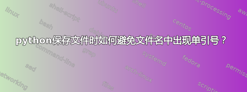 python保存文件时如何避免文件名中出现单引号？