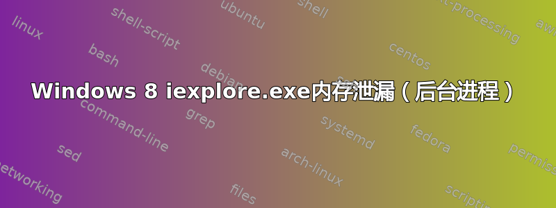 Windows 8 iexplore.exe内存泄漏（后台进程）