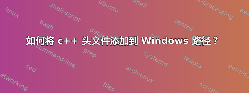 如何将 c++ 头文件添加到 Windows 路径？