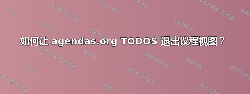 如何让 agendas.org TODOS 退出议程视图？